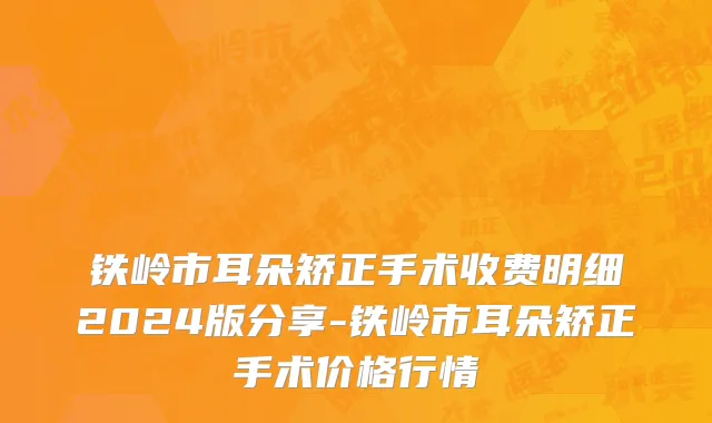 铁岭市耳朵矫正手术收费明细2024版分享-铁岭市耳朵矫正手术价格行情
