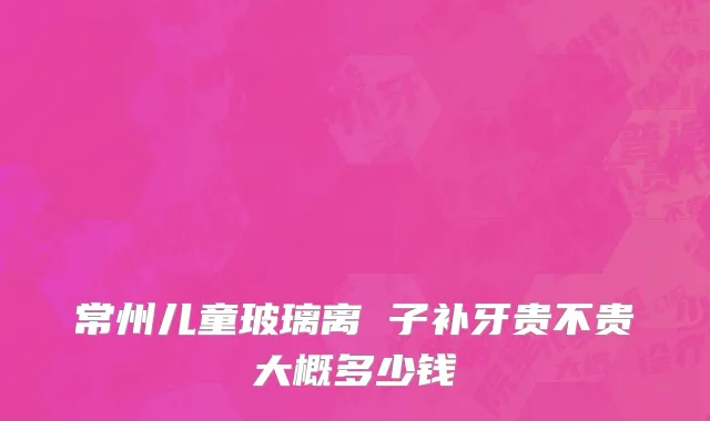 常州儿童玻璃离 子补牙贵不贵大概多少钱