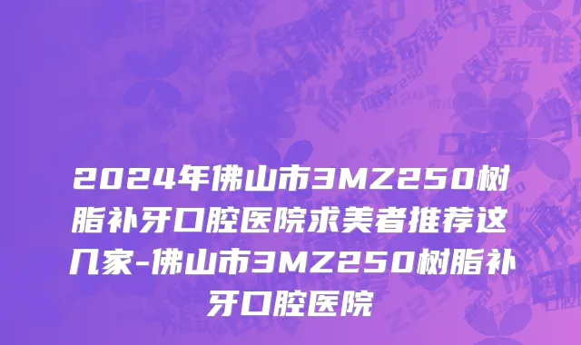 2024年佛山市3MZ250树脂补牙口腔医院求美者推荐这几家-佛山市3MZ250树脂补牙口腔医院
