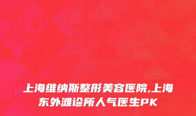 上海维纳斯整形美容医院,上海东外滩诊所人气医生PK
