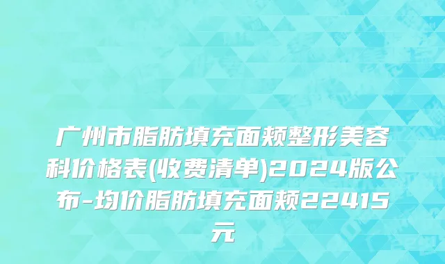 广州市脂肪填充面颊整形美容科价格表(收费清单)2024版公布-均价脂肪填充面颊22415元