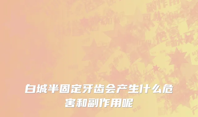 白城半固定牙齿会产生什么危害和副作用呢