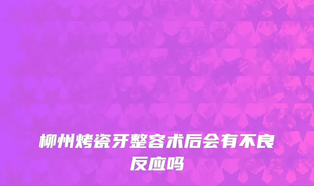 柳州烤瓷牙整容术后会有不良反应吗