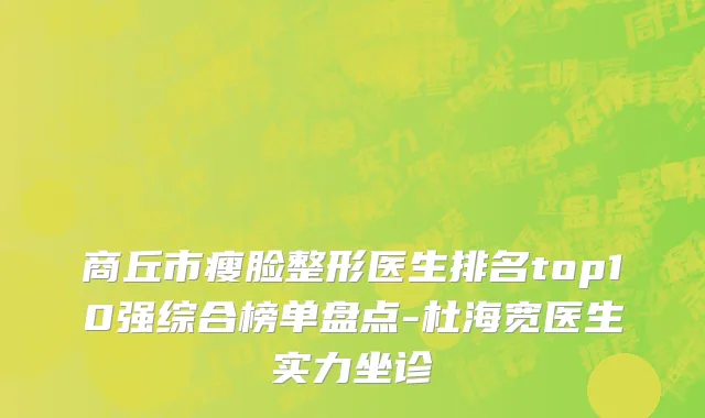 商丘市瘦脸整形医生排名top10强综合榜单盘点-杜海宽医生实力坐诊