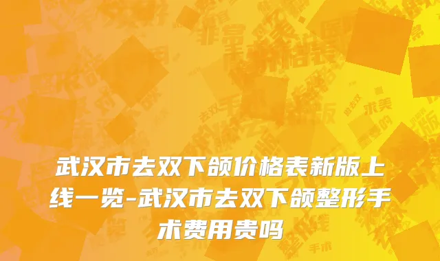 武汉市去双下颌价格表新版上线一览-武汉市去双下颌整形手术费用贵吗