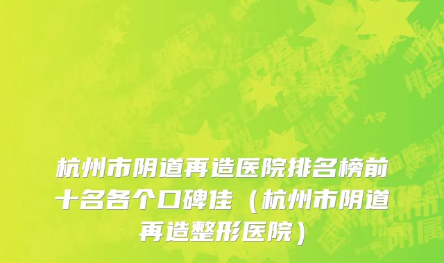 杭州市阴道再造医院排名榜前十名各个口碑佳（杭州市阴道再造整形医院）