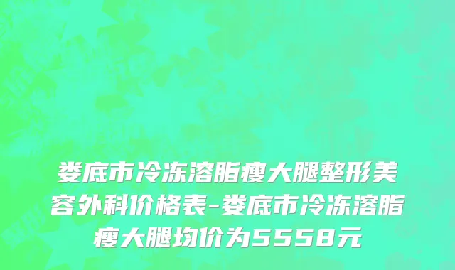 娄底市冷冻溶脂瘦大腿整形美容外科价格表-娄底市冷冻溶脂瘦大腿均价为5558元