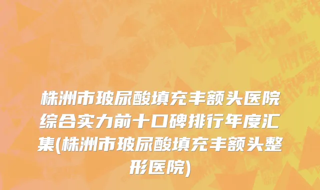 株洲市玻尿酸填充丰额头医院综合实力前十口碑排行年度汇集(株洲市玻尿酸填充丰额头整形医院)