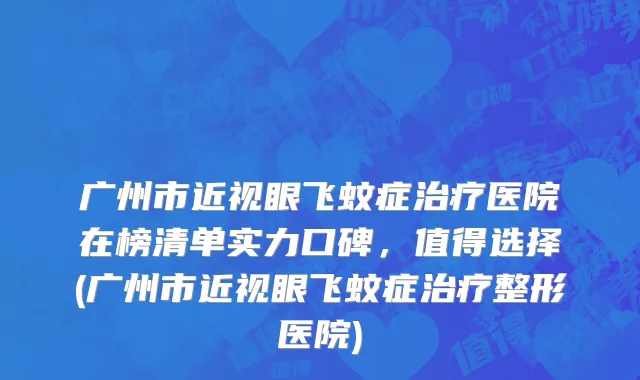 广州市近视眼飞蚊症治疗医院在榜清单实力口碑，值得选择(广州市近视眼飞蚊症治疗整形医院)