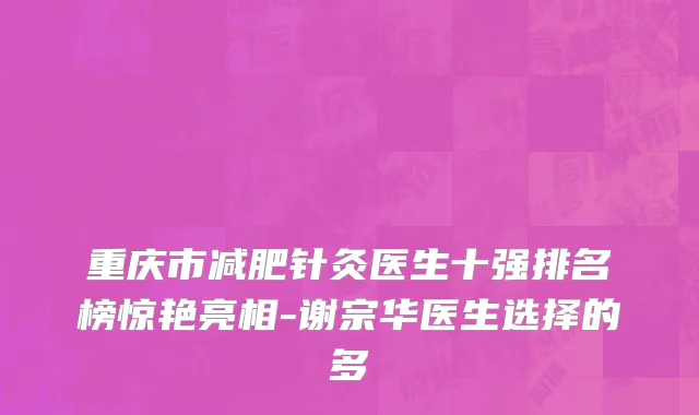 重庆市减肥针灸医生十强排名榜惊艳亮相-谢宗华医生选择的多