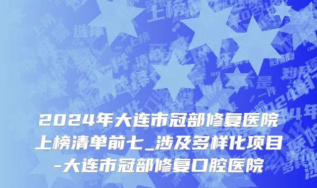 2024年大连市冠部修复医院上榜清单前七_涉及多样化项目-大连市冠部修复口腔医院
