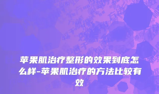 苹果肌治疗整形的效果到底怎么样-苹果肌治疗的方法比较有效