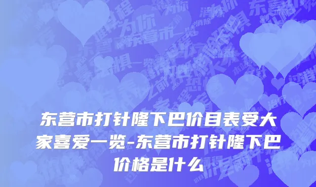 东营市打针隆下巴价目表受大家喜爱一览-东营市打针隆下巴价格是什么