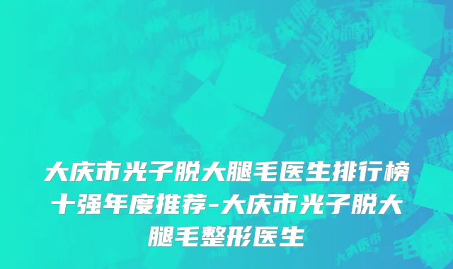 大庆市光子脱大腿毛医生排行榜十强年度推荐-大庆市光子脱大腿毛整形医生