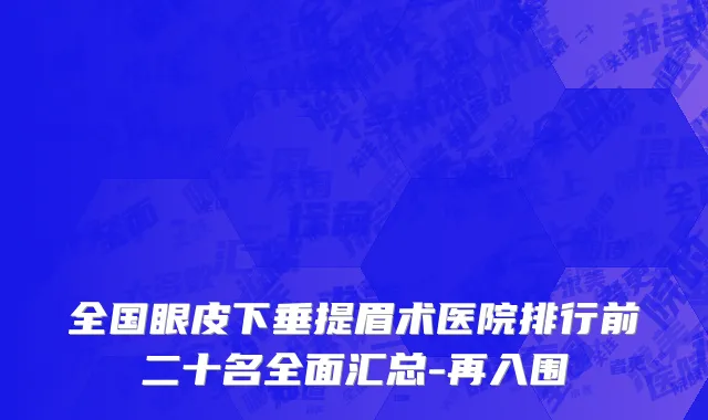 全国眼皮下垂提眉术医院排行前二十名全面汇总-再入围