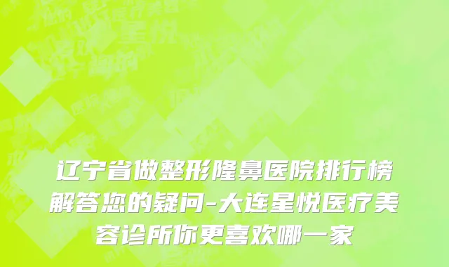 辽宁省做整形隆鼻医院排行榜解答您的疑问-大连星悦医疗美容诊所你更喜欢哪一家