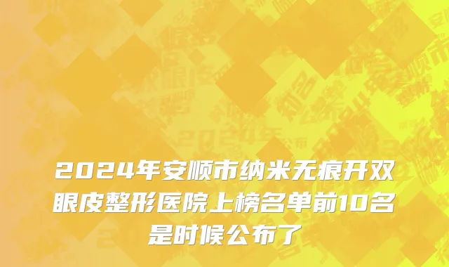 2024年安顺市纳米无痕开双眼皮整形医院上榜名单前10名是时候公布了
