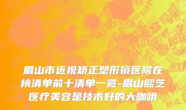 眉山市近视矫正塑形镜医院在榜清单前十清单一览-眉山熙芝医疗美容是技术好的大咖哦