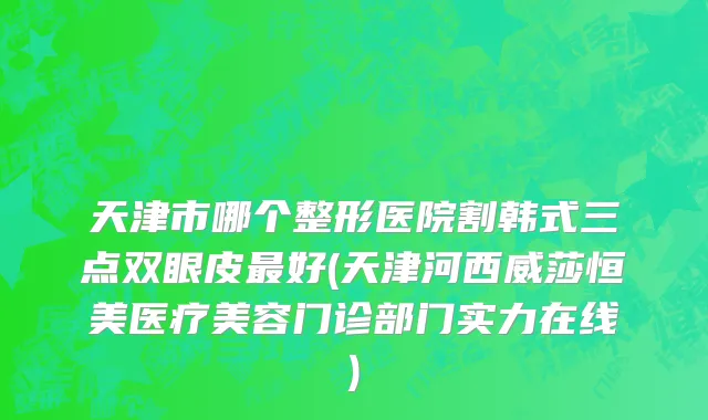 天津市哪个整形医院割韩式三点双眼皮最好(天津河西威莎恒美医疗美容门诊部门实力在线)