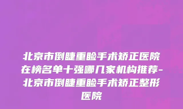 北京市倒睫重睑手术矫正医院在榜名单十强哪几家机构推荐-北京市倒睫重睑手术矫正整形医院