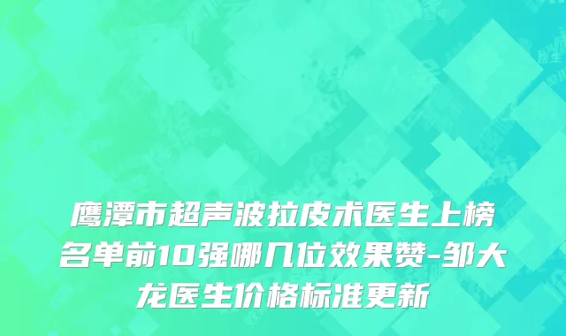 鹰潭市超声波拉皮术医生上榜名单前10强哪几位效果赞-邹大龙医生价格标准更新