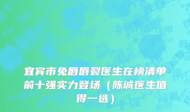 宜宾市兔唇唇裂医生在榜清单前十强实力登场（陈诚医生值得一选）
