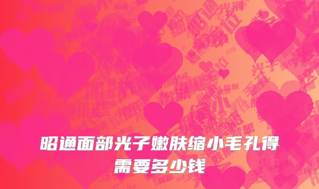 昭通面部光子嫩肤缩小毛孔得需要多少钱