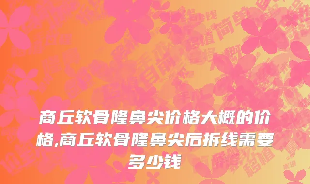 商丘软骨隆鼻尖价格大概的价格,商丘软骨隆鼻尖后拆线需要多少钱