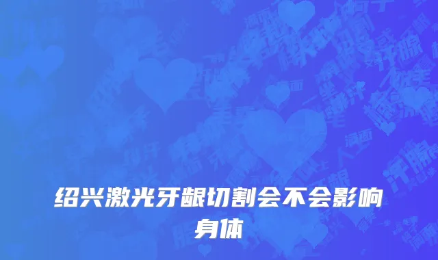绍兴激光牙龈切割会不会影响身体