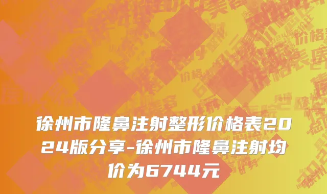 徐州市隆鼻注射整形价格表2024版分享-徐州市隆鼻注射均价为6744元