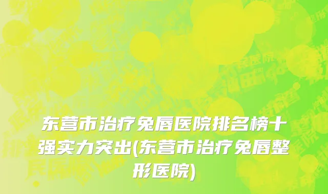 东营市治疗兔唇医院排名榜十强实力突出(东营市治疗兔唇整形医院)