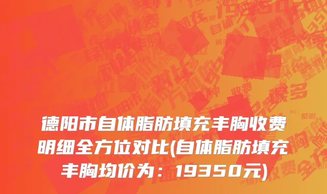 德阳市自体脂肪填充丰胸收费明细全方位对比(自体脂肪填充丰胸均价为：19350元)