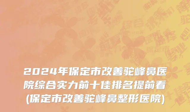 2024年保定市改善驼峰鼻医院综合实力前十佳排名提前看(保定市改善驼峰鼻整形医院)