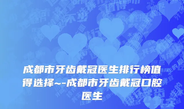 成都市牙齿戴冠医生排行榜值得选择~-成都市牙齿戴冠口腔医生