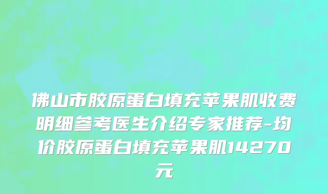 佛山市胶原蛋白填充苹果肌收费明细参考医生介绍专家推荐-均价胶原蛋白填充苹果肌14270元