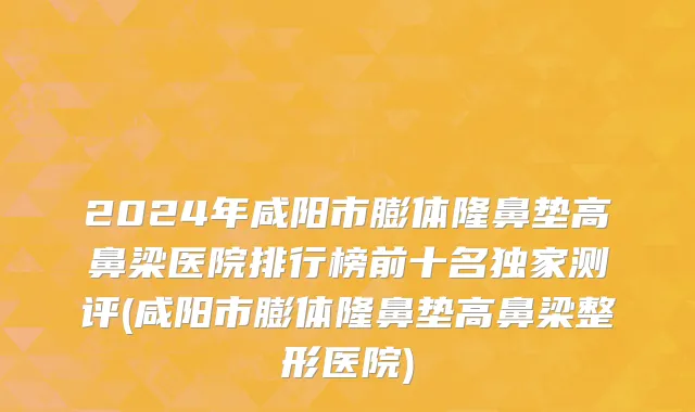 2024年咸阳市膨体隆鼻垫高鼻梁医院排行榜前十名独家测评(咸阳市膨体隆鼻垫高鼻梁整形医院)