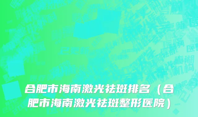 合肥市海南激光祛斑排名（合肥市海南激光祛斑整形医院）