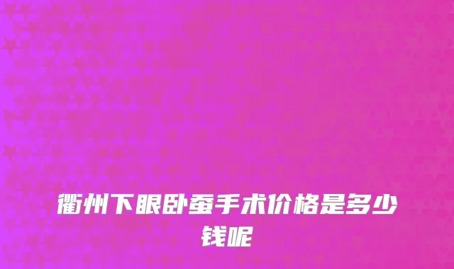 衢州下眼卧蚕手术价格是多少钱呢