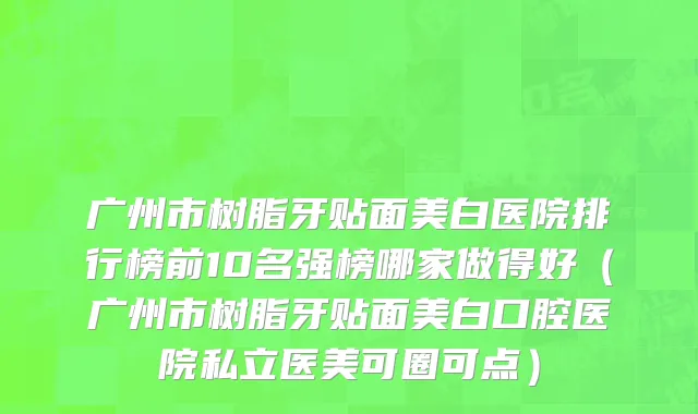 广州市树脂牙贴面美白医院排行榜前10名强榜哪家做得好（广州市树脂牙贴面美白口腔医院私立医美可圈可点）