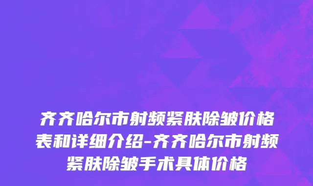 齐齐哈尔市射频紧肤除皱价格表和详细介绍-齐齐哈尔市射频紧肤除皱手术具体价格