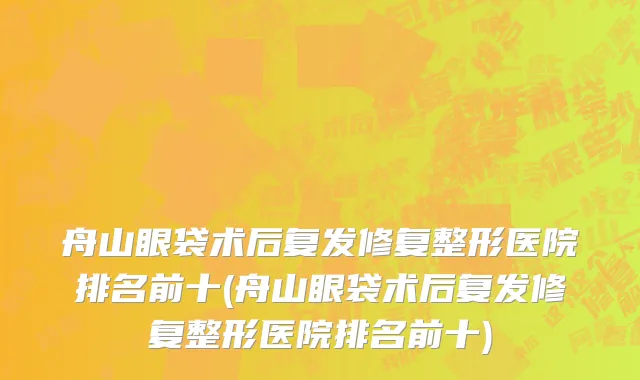 舟山眼袋术后复发修复整形医院排名前十(舟山眼袋术后复发修复整形医院排名前十)