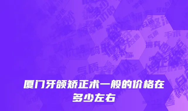 厦门牙颌矫正术一般的价格在多少左右