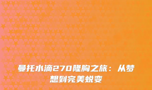 曼托水滴270隆胸之旅：从梦想到完美蜕变