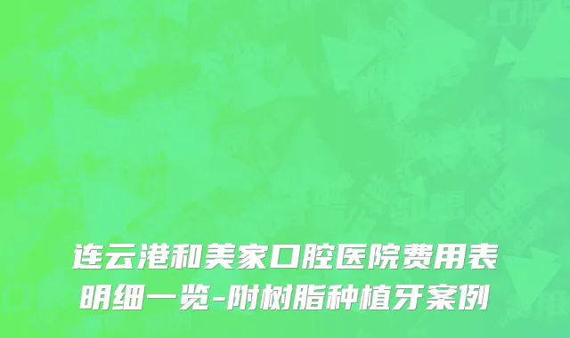 连云港和美家口腔医院费用表明细一览-附树脂种植牙案例