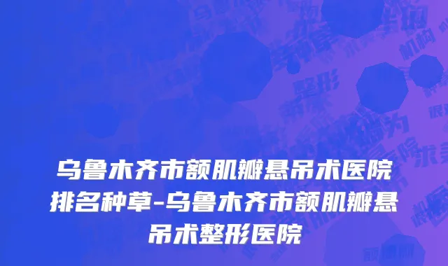 乌鲁木齐市额肌瓣悬吊术医院排名种草-乌鲁木齐市额肌瓣悬吊术整形医院