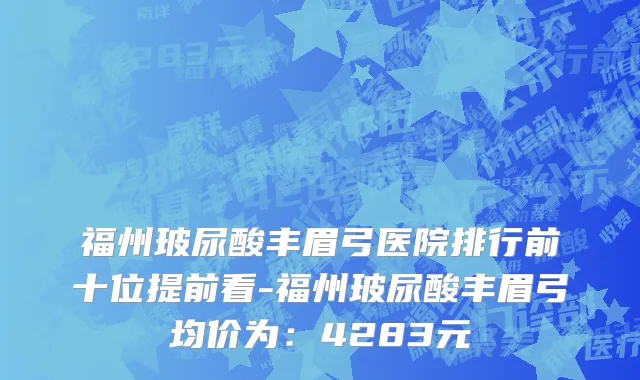 福州玻尿酸丰眉弓医院排行前十位提前看-福州玻尿酸丰眉弓均价为:4283元