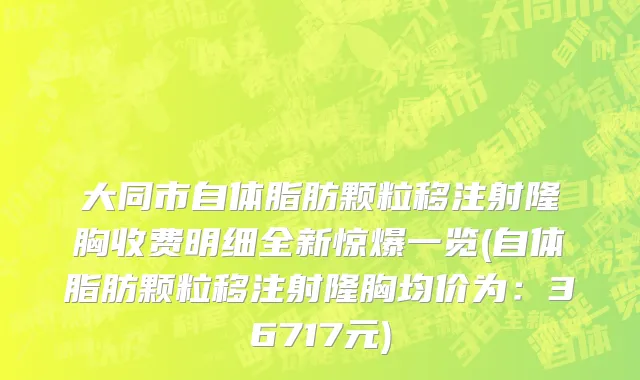 大同市自体脂肪颗粒移注射隆胸收费明细全新惊爆一览(自体脂肪颗粒移注射隆胸均价为：36717元)