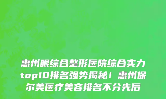 惠州眼综合整形医院综合实力top10排名强势揭秘！惠州保尔美医疗美容排名不分先后