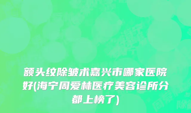 额头纹除皱术嘉兴市哪家医院好(海宁周爱林医疗美容诊所分都上榜了)