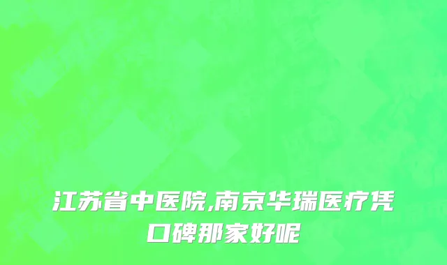 江苏省中医院,南京华瑞医疗凭口碑那家好呢